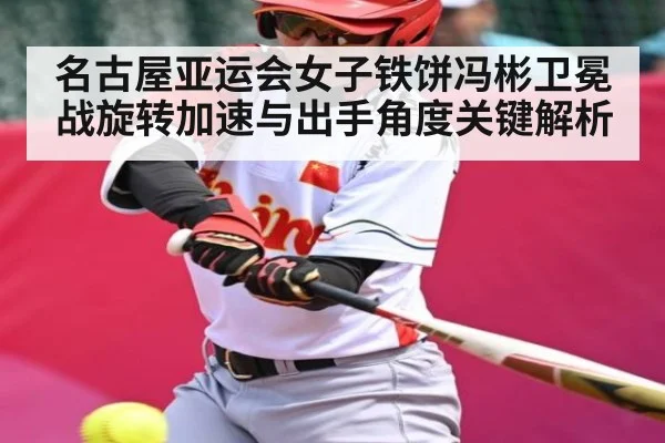 名古屋亚运会女子铁饼冯彬卫冕战旋转加速与出手角度关键解析